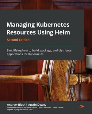 Managing Kubernetes Resources Using Helm : Simplifying how to build, package, and distribute applications for Kubernetes, 2nd Edition - Austin Dewey