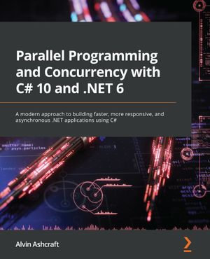 Parallel Programming and Concurrency with C# 10 and .NET 6 : A modern approach to building faster, more responsive, and asynchronous .NET applications using C# - Alvin Ashcraft