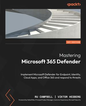 Mastering Microsoft 365 Defender : Implement Microsoft Defender for Endpoint, Identity, Cloud Apps, and Office 365 and respond to threats - Ru Campbell