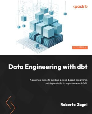 Data Engineering with dbt : A practical guide to building a cloud-based, pragmatic, and dependable data platform with SQL - Roberto Zagni