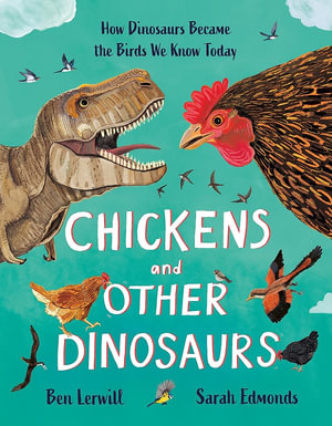 Chickens and Other Dinosaurs : How Dinosaurs Became the Birds We Know Today - Ben Lerwill