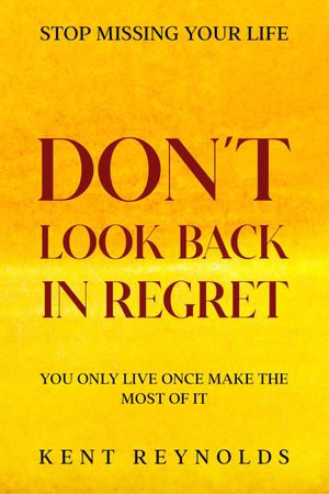 Stop Missing Your Life : Don't Look Back In Regret - You Only Live Once Make The Most of It - Kent Reynolds