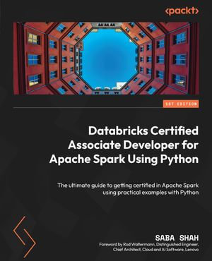 Databricks Certified Associate Developer for Apache Spark Using Python : The ultimate guide to getting certified in Apache Spark using practical examples with Python - Saba Shah
