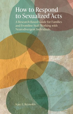 How to Respond to Sexualized Acts : A Research-Based Guide for Families and Frontline Staff Working with Neurodivergent Individuals - Kate E. Reynolds