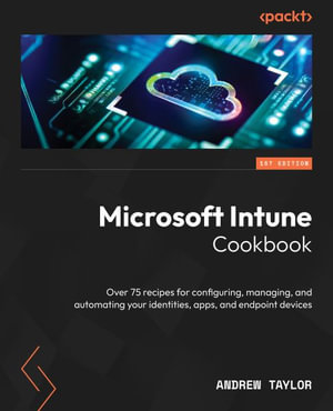 Microsoft Intune Cookbook : Over 75 recipes for configuring, managing, and automating your identities, apps, and endpoint devices - Andrew Taylor