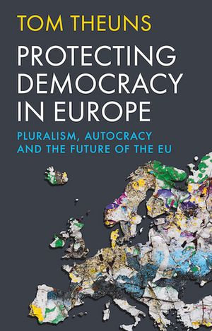 Protecting Democracy in Europe : Pluralism, Autocracy and the Future of the EU - Tom Theuns