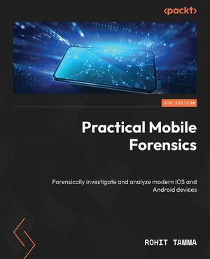 Practical Mobile Forensics : Forensically investigate and analyze modern iOS and Android devices - Rohit Tamma