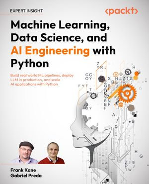 Machine Learning, Data Science, and AI Engineering with Python : Build real world ML pipelines, deploy LLM in production, and scale AI applications with Python - Frank Kane