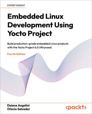 Embedded Linux Development Using Yocto Project : Build production-grade embedded Linux products with the Yocto Project 6.0 (Wrynose) - Daiane Angolini