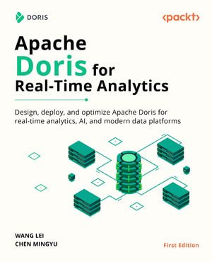 Apache Doris for Real-Time Analytics : Design, deploy, and optimize Apache Doris for real-time analytics, AI, and modern data platforms - Wang Lei