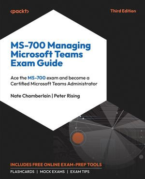 MS-700 Managing Microsoft Teams Exam Guide : Ace the MS-700 exam and become a Certified Microsoft Teams Administrator - Nate Chamberlain