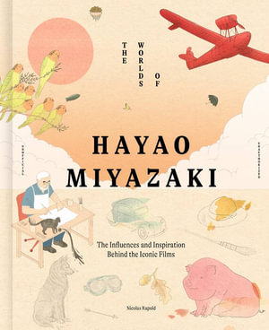 The Worlds of Hayao Miyazaki : The Influences and Inspiration Behind the Iconic Films - Nicolas Rapold