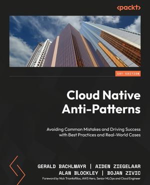 Cloud Native Anti-Patterns : Avoiding Common Mistakes and Driving Success with Best Practices and Real-World Cases - Gerald Bachlmayr