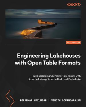 Engineering Lakehouses with Open Table Formats : Build scalable and efficient lakehouses with Apache Iceberg, Apache Hudi, and Delta Lake - Dipankar Mazumdar