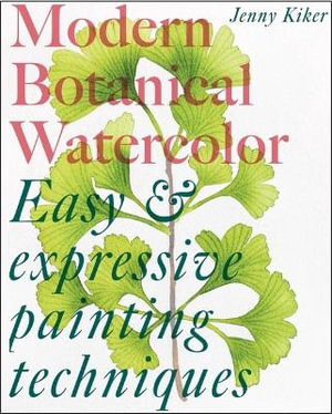 Modern Botanical Watercolor Painting : Fun, Easy and Expressive Techniques - Jenny Kiker