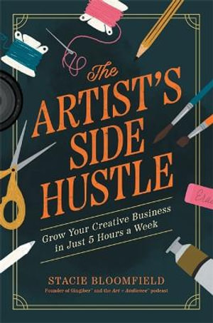 The Artist's Side Hustle : Grow Your Creative Business in Just 5 Hours a Week - Stacie Bloomfield