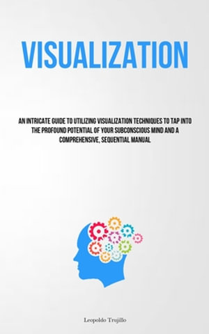 Visualization : An Intricate Guide To Utilizing Visualization Techniques To Tap Into The Profound Potential Of Your Subconscious Mind And A Comprehensive, Sequential Manual - Leopoldo Trujillo