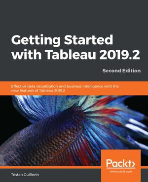 Getting Started with Tableau 2019.2 : Effective data visualization and business intelligence with the new features of Tableau 2019.2, 2nd Edition - Tristan Guillevin