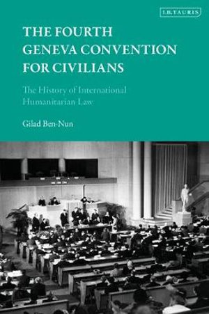 The Fourth Geneva Convention for Civilians : The History of International Humanitarian Law - Dr Gilad Ben-Nun