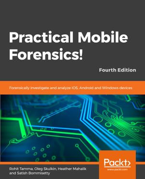 Practical Mobile Forensics : Forensically Investigate and Analyze iOS, Android, and Windows 10 Devices - Rohit Tamma