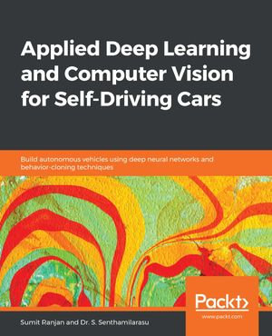 Applied Deep Learning and Computer Vision for Self-Driving Cars : Build autonomous vehicles using deep neural networks and behavior-cloning techniques - Sumit Ranjan