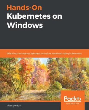 Hands-On Kubernetes on Windows : Effectively orchestrate Windows container workloads using Kubernetes - Piotr Tylenda