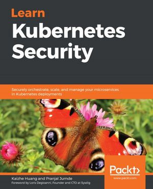 Learn Kubernetes Security : Securely orchestrate, scale, and manage your microservices in Kubernetes deployments - Kaizhe Huang