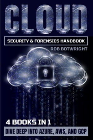 Cloud Security & Forensics Handbook : Dive Deep Into Azure, AWS, And GCP - Rob Botwright