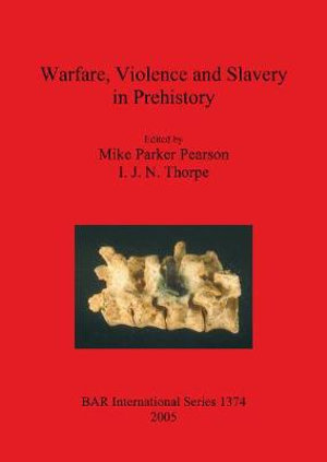 Warfare, Violence and Slavery in Prehistory : Proceedings of a Prehistoric Society conference at Sheffield University - Mike Parker Pearson