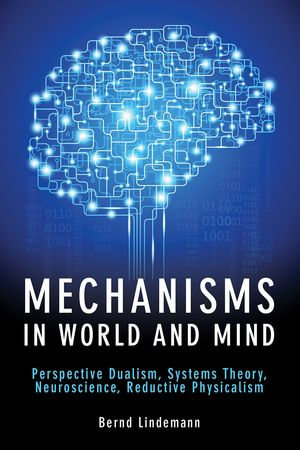 Mechanisms in World and Mind : Perspective Dualism, Systems Theory, Neuroscience, Reductive Physicalism - Bernd Lindemann