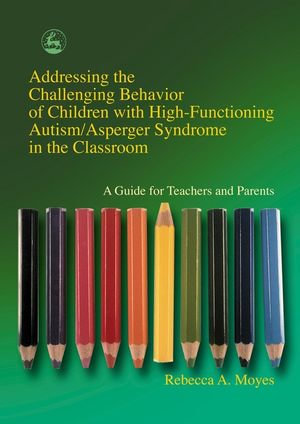 Addressing the Challenging Behavior of Children with High-Functioning Autism/Asperger Syndrome in the Classroom : A Guide for Teachers and Parents - Rebecca Moyes