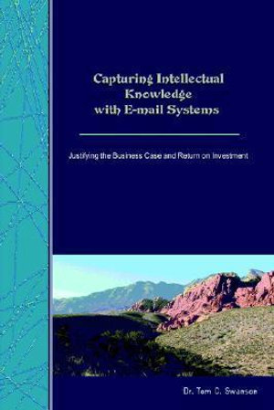 Capturing Intellectual Knowledge with E-mail Systems : Justifying the Business Case and Return on Investment - Tom C. Swanson Ph. D.