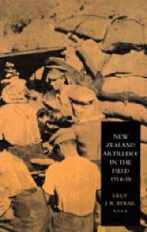 New Zealand Artillery in the Field : The History of the New Zealand Artillery, 1914-1918 - N. Z. F. a. Lieutenant J. R. Byrne
