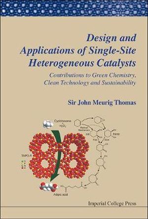 Design And Applications Of Single-site Heterogeneous Catalysts : Contributions To Green Chemistry, Clean Technology And Sustainability - John Meurig  Thomas