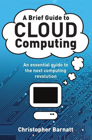 A Brief Guide to Cloud Computing : An essential guide to the next computing revolution. - Christopher Barnatt