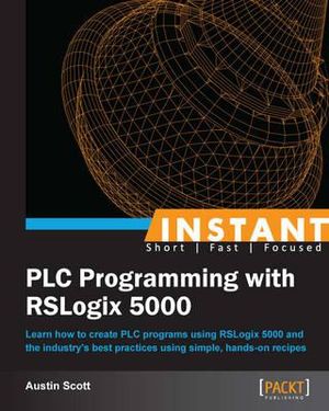 Instant PLC Programming with RSLogix 5000 : Learn how to create PLC programs using RSLogix 5000 and the industry's best practices using simple, hands-on recipes - Austin Scott