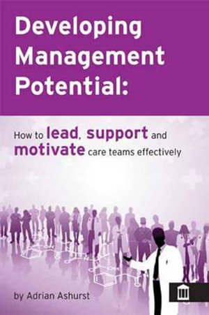 Developing Management Potential : How to Lead, Motivate and Support Care Teams Effectively - Adrian Ashurst