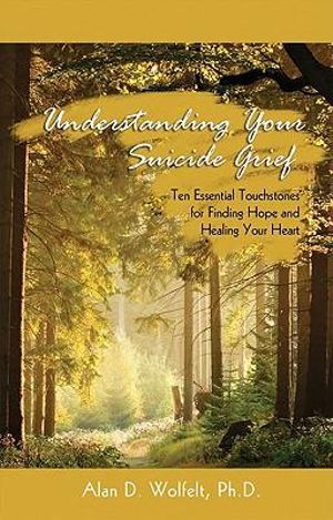 Understanding Your Suicide Grief : Ten Essential Touchstones for Finding Hope and Healing Your Heart - Alan Wolfelt