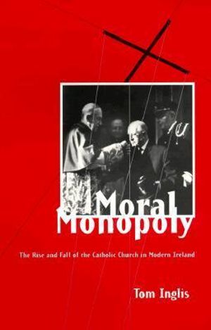 Moral Monopoly: Rise and Fall of the Catholic Church in Modern Ireland : Rise and Fall of the Catholic Church in Modern Ireland - Tom Inglis
