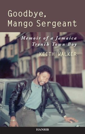 Goodbye, Mango Sergeant : Memoir of a Jamaica Trench Town Boy - Keith Walker