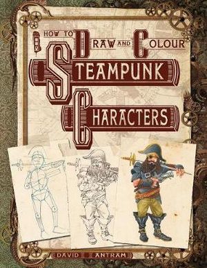 Characters : How to Draw and Colour Steampunk - David Antram