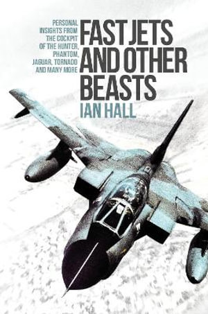 Fast Jets and Other Beasts : Personal insights from the cockpit of the Hunter, Phantom, Jaguar, Tornado and many more - IAN HALL