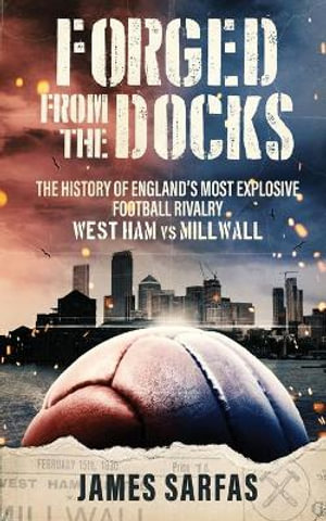 Forged From The Docks : The history of England's most explosive football rivalry. West Ham vs Millwall - James Sarfas