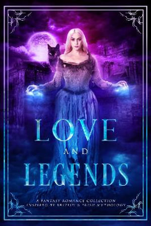 Love and Legends : A Fantasy Romance Collection Inspired by British and Irish Mythology - Skye MacKinnon