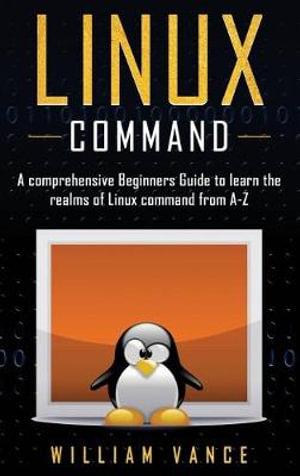 Linux Command : A Comprehensive Beginners Guide to Learn the Realms of Linux Command from A-Z - William Vance