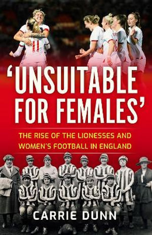 'Unsuitable for Females' : The Rise of the Lionesses and Women's Football in England - Carrie Dunn