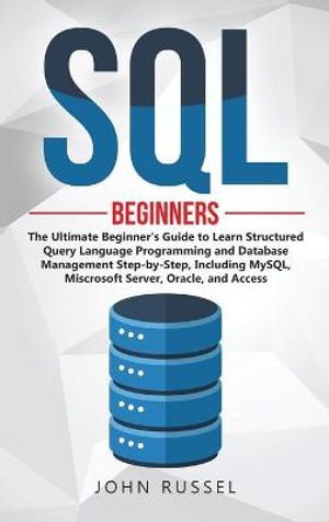 SQL : The Ultimate Beginner's Guide to Learn SQL Programming and Database Management Step-by-Step, Including MySql, Microsoft SQL Server, Oracle and Access - John Russel