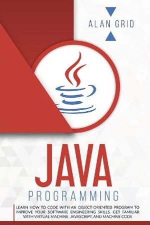 JAVA PROGRAMMMING : LEARN HOW TO CODE WITH AN OBJECT-ORIENTED PROGRAM TO IMPROVE YOUR SOFTWARE ENGINEERING SKILLS. GET FAMILIAR WITH VIRTUAL MACHINE, JAVASCRIPT, AND MACHINE CODE - ALAN GRID