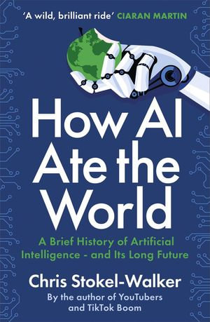 How AI Ate the World - A Brief History of Artificial Intelligence - and Its Long Future : A Brief History of Artificial Intelligence - and Its Long Future - Chris Stokel-Walker