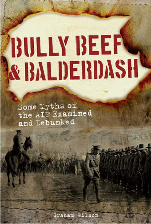 Bully Beef & Balderdash : Some Myths of the AIF Examined and Debunked - Graham Wilson